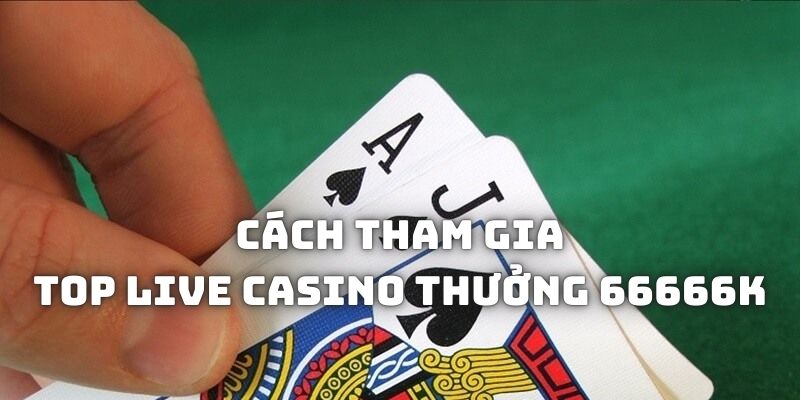 Cách tham gia sự kiện Top Live casino Thưởng 66666K