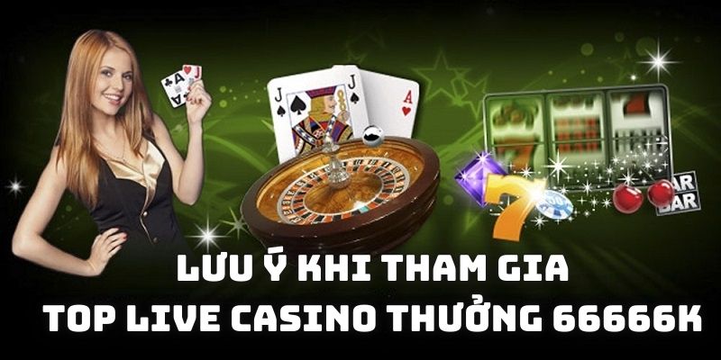 Lưu ý khi tham gia Top Live casino Thưởng 66666K