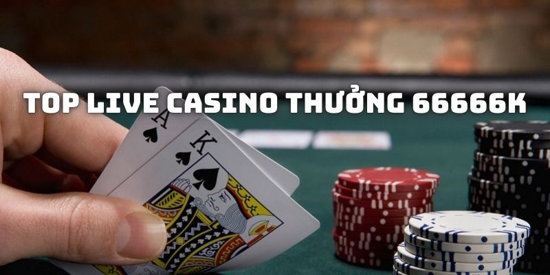 Top Live Casino Thưởng 66666K