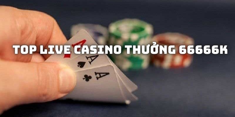 Khám phá khuyến mãi Top Live casino Thưởng 66666K